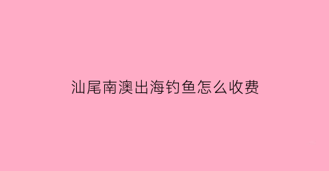 “汕尾南澳出海钓鱼怎么收费(南澳海边钓点)