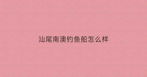 汕尾南澳钓鱼船怎么样(南澳钓点)
