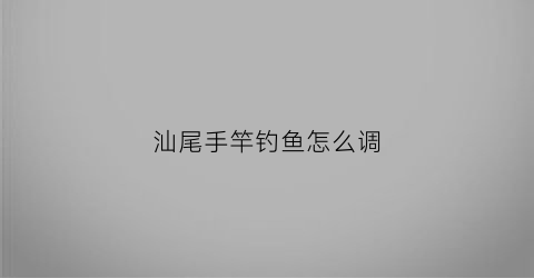 汕尾手竿钓鱼怎么调