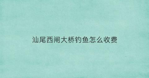 汕尾西闸大桥钓鱼怎么收费(海丰西闸钓鱼)