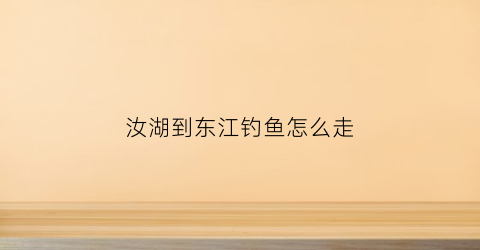 汝湖到东江钓鱼怎么走(汝湖到东江钓鱼怎么走方便)