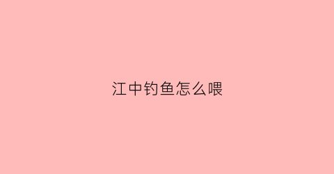 江中钓鱼怎么喂(江里的鱼怎么钓)