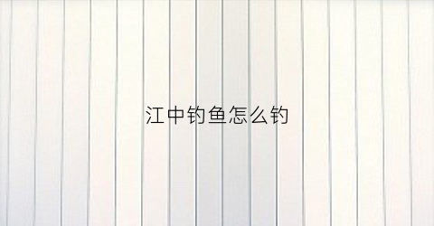 江中钓鱼怎么钓(江中钓鱼钓底或是钓浮)