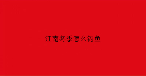 江南冬季怎么钓鱼(南方冬季江河钓鱼)