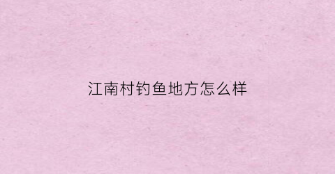 江南村钓鱼地方怎么样(江南村酒家地址)