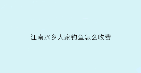 “江南水乡人家钓鱼怎么收费(江南水乡怎么样)