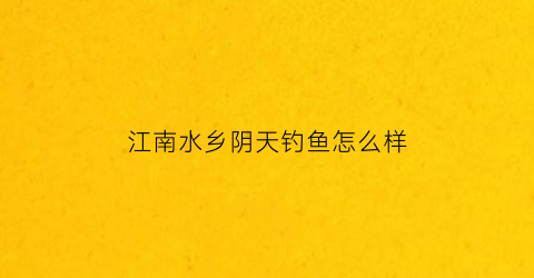 江南水乡阴天钓鱼怎么样(江南水乡休闲垂钓场)