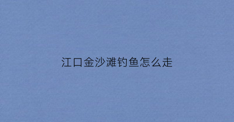 江口金沙滩钓鱼怎么走(金沙江野钓)