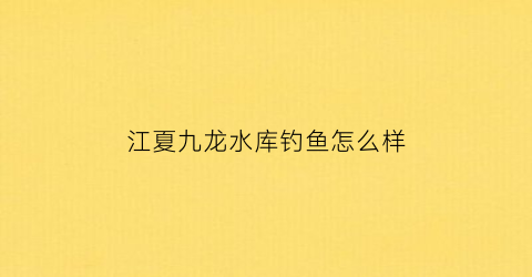 江夏九龙水库钓鱼怎么样(江夏九龙水库钓鱼怎么样好钓吗)