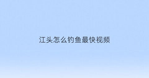 江头怎么钓鱼最快视频(江头怎么钓鱼最快视频教学)