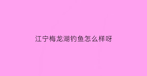 “江宁梅龙湖钓鱼怎么样呀(梅龙湖给钓鱼吗)