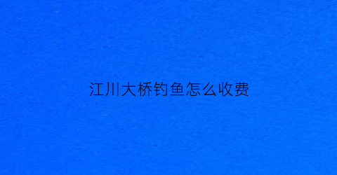 “江川大桥钓鱼怎么收费(江川野钓点)