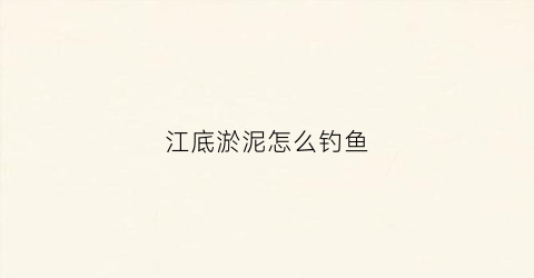 江底淤泥怎么钓鱼(淤泥底钓鱼技巧)