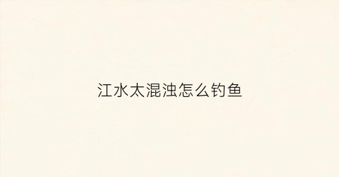 江水太混浊怎么钓鱼(江水太混浊怎么钓鱼呢)