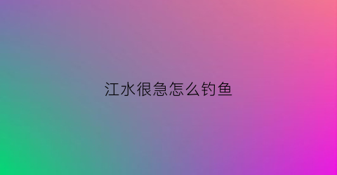 江水很急怎么钓鱼(江水钓鱼技巧)