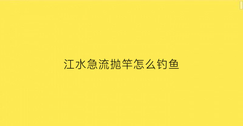 江水急流抛竿怎么钓鱼(江河急流水怎么钓鱼)