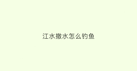 江水撤水怎么钓鱼(江水撤水怎么钓鱼视频)