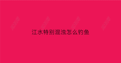 江水特别混浊怎么钓鱼(江水混浊吗)