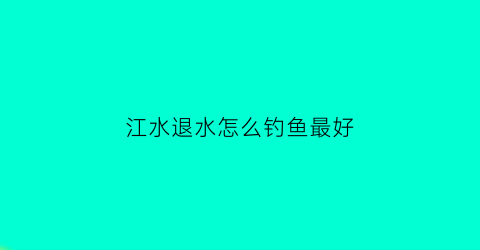 江水退水怎么钓鱼最好(江里退水严重还能钓到鱼吗)