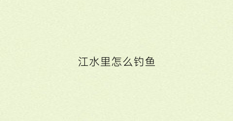 江水里怎么钓鱼(江里的鱼怎么钓)