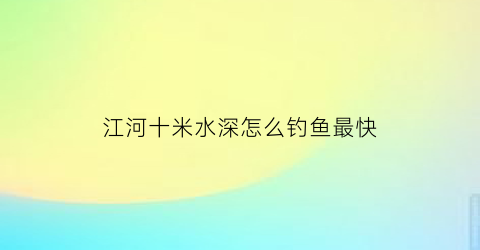 江河十米水深怎么钓鱼最快