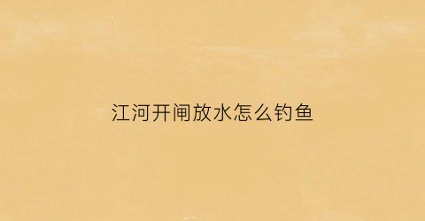 江河开闸放水怎么钓鱼(河流开闸放水后还有鱼吗)