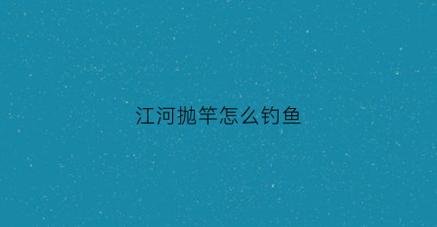 江河抛竿怎么钓鱼(江河抛竿钓鱼饵料诱鱼效果好)