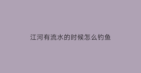 “江河有流水的时候怎么钓鱼(江河流水如何钓鲫鱼视频)