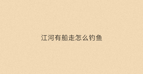 江河有船走怎么钓鱼(在江河流水中怎样钓鱼)