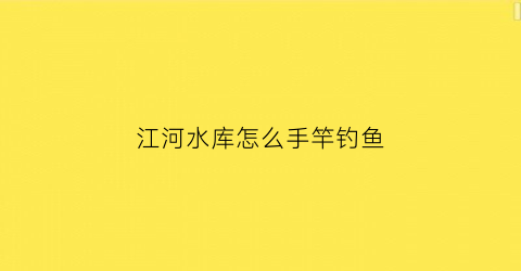 江河水库怎么手竿钓鱼(江河水库怎么手竿钓鱼)
