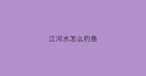 江河水怎么钓鱼(江河怎样才能钓到大鱼)