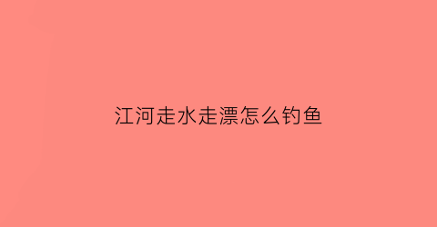 江河走水走漂怎么钓鱼