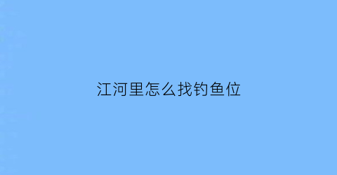 “江河里怎么找钓鱼位(如何在江河里钓大鱼)