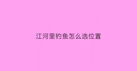 “江河里钓鱼怎么选位置(江河如何钓鱼)