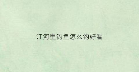 江河里钓鱼怎么钩好看(如何在江河里钓大鱼)