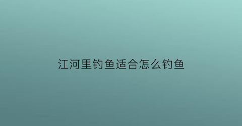 江河里钓鱼适合怎么钓鱼