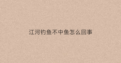 江河钓鱼不中鱼怎么回事(江河钓鱼钓浮还是钓底)