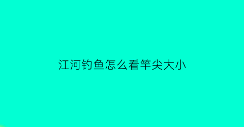江河钓鱼怎么看竿尖大小(江河钓鱼多长的竿适合)