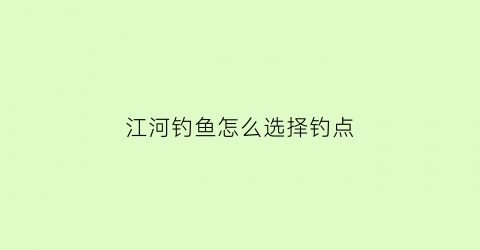 “江河钓鱼怎么选择钓点(江河钓鱼怎么选择钓点和位置)