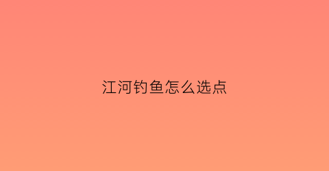 江河钓鱼怎么选点(江河怎么选择钓点)