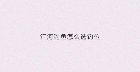江河钓鱼怎么选钓位(江河钓鱼怎么选钓位视频)