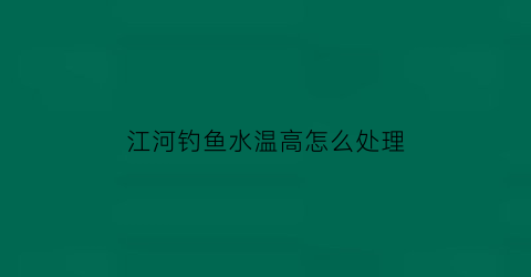 “江河钓鱼水温高怎么处理(江河钓鱼水深多少为宜)