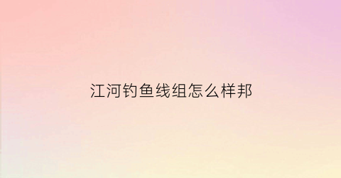 江河钓鱼线组怎么样邦(江河钓鱼怎样调漂视频)