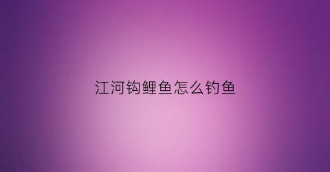 江河钩鲤鱼怎么钓鱼(江河钓鲤鱼用什么饵料最好)