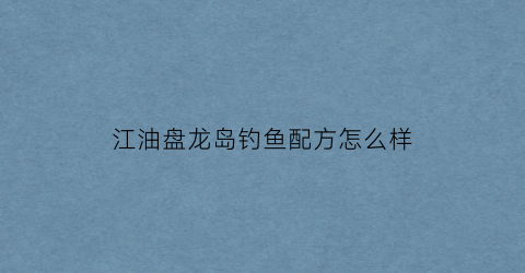 江油盘龙岛钓鱼配方怎么样