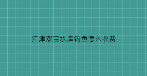 “江津双宝水库钓鱼怎么收费(重庆江津双宝哪些地方要征地)