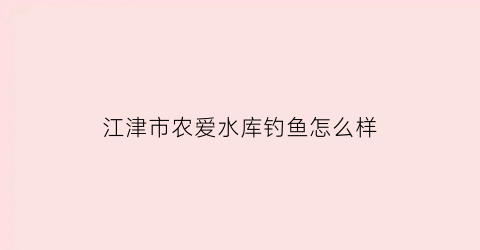 江津市农爱水库钓鱼怎么样(2021爱农湖主题生态乐园)