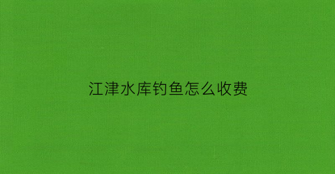江津水库钓鱼怎么收费(江津钓鱼地点)