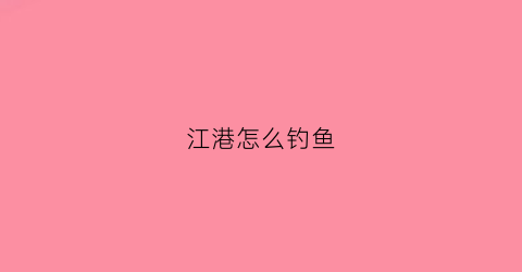 江港怎么钓鱼(原江鱼港)