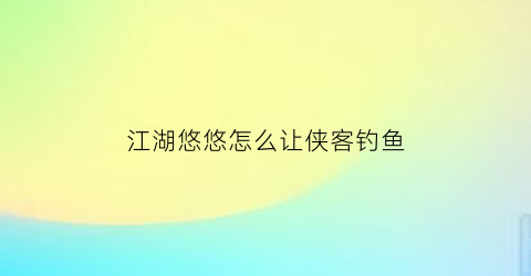 “江湖悠悠怎么让侠客钓鱼(江湖悠悠怎么给予)